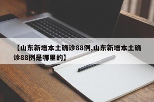 【山东新增本土确诊88例,山东新增本土确诊88例是哪里的】