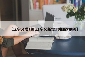 【辽宁又增1例,辽宁又新增1例确诊病例】