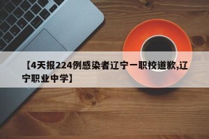 【4天报224例感染者辽宁一职校道歉,辽宁职业中学】