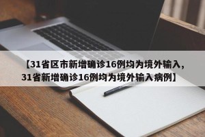 【31省区市新增确诊16例均为境外输入,31省新增确诊16例均为境外输入病例】