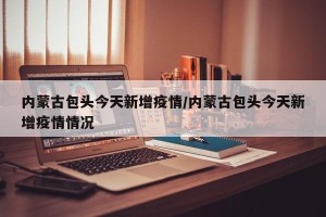 内蒙古包头今天新增疫情/内蒙古包头今天新增疫情情况