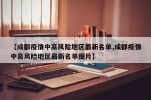【成都疫情中高风险地区最新名单,成都疫情中高风险地区最新名单图片】