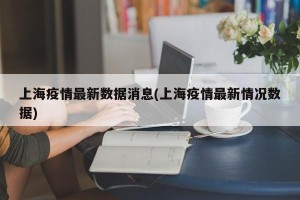 上海疫情最新数据消息(上海疫情最新情况数据)