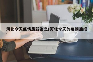河北今天疫情最新消息(河北今天的疫情通报)