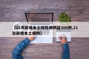 【11天新增本土阳性病例超300例,11日新增本土病例】