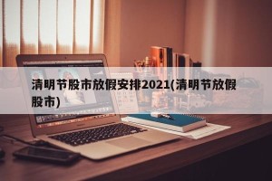 清明节股市放假安排2021(清明节放假 股市)