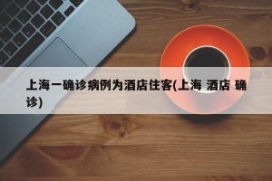 上海一确诊病例为酒店住客(上海 酒店 确诊)