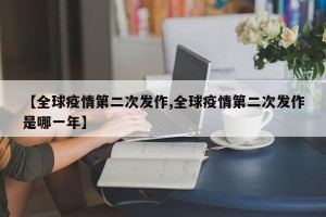 【全球疫情第二次发作,全球疫情第二次发作是哪一年】