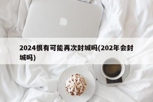 2024很有可能再次封城吗(202年会封城吗)