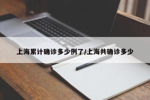 上海累计确诊多少例了/上海共确诊多少