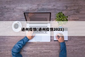 通州疫情(通州疫情2021)