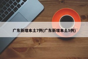广东新增本土7例(广东新增本土5例)