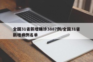 全国31省新增确诊3887例/全国31省新增病例名单