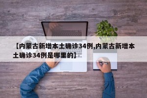 【内蒙古新增本土确诊34例,内蒙古新增本土确诊34例是哪里的】