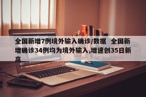 全国新增7例境外输入确诊/数据  全国新增确诊34例均为境外输入,增速创35日新高