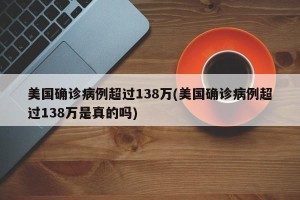 美国确诊病例超过138万(美国确诊病例超过138万是真的吗)