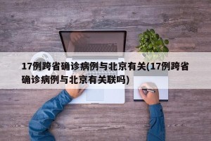 17例跨省确诊病例与北京有关(17例跨省确诊病例与北京有关联吗)