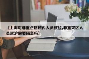【上海对非重点区域内人员核检,非重灾区人员返沪需要隔离吗】