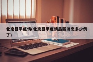 北京昌平疫情(北京昌平疫情最新消息多少例了)