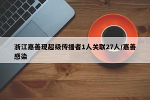 浙江嘉善现超级传播者1人关联27人/嘉善感染