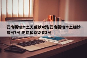 云南新增本土无症状4例/云南新增本土确诊病例7例,无症状感染者3例