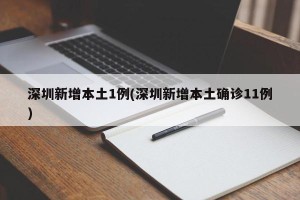 深圳新增本土1例(深圳新增本土确诊11例)
