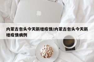 内蒙古包头今天新增疫情/内蒙古包头今天新增疫情病例