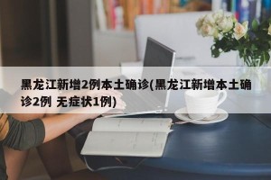 黑龙江新增2例本土确诊(黑龙江新增本土确诊2例 无症状1例)