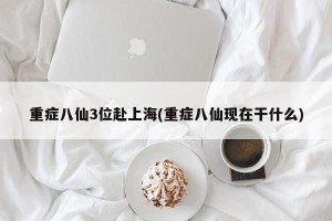 重症八仙3位赴上海(重症八仙现在干什么)