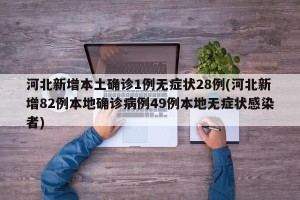 河北新增本土确诊1例无症状28例(河北新增82例本地确诊病例49例本地无症状感染者)