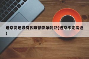 进京高速没有因疫情影响封路(进京不走高速)