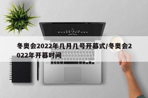 冬奥会2022年几月几号开幕式/冬奥会2022年开幕时间