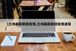 【兰州最新新冠疫情,兰州最新新冠疫情通报】