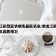 黑龙江新型冠状病毒最新消息/黑龙江新型冠状肺炎最新情况