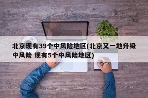 北京现有39个中风险地区(北京又一地升级中风险 现有5个中风险地区)