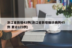 浙江省新增42例(浙江省新增确诊病例45例 累计173例)