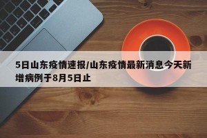 5日山东疫情速报/山东疫情最新消息今天新增病例于8月5日止