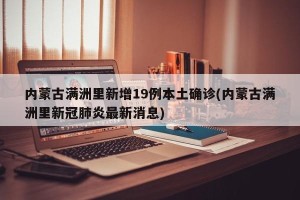 内蒙古满洲里新增19例本土确诊(内蒙古满洲里新冠肺炎最新消息)