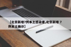 【北京新增7例本土感染者,北京新增 7 例本土确诊】