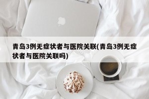 青岛3例无症状者与医院关联(青岛3例无症状者与医院关联吗)