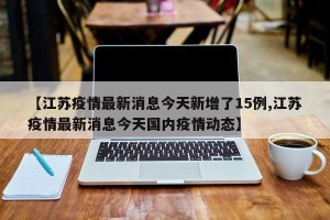 【江苏疫情最新消息今天新增了15例,江苏疫情最新消息今天国内疫情动态】