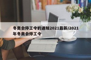 冬奥会停工令的通知2021最新/2021年冬奥会停工令