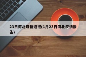 23日河北疫情速报(1月23日河北疫情报告)