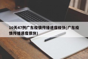 10天47例广东疫情传播速度极快(广东疫情传播速度很快)