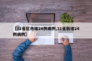 【31省区市增24例病例,31省新增24例病例】