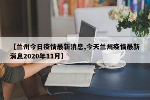 【兰州今日疫情最新消息,今天兰州疫情最新消息2020年11月】