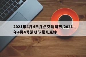 2021年4月4日几点交清明节/2021年4月4号清明节是几点钟