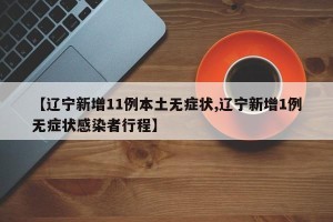 【辽宁新增11例本土无症状,辽宁新增1例无症状感染者行程】