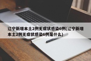 辽宁新增本土2例无症状感染6例(辽宁新增本土2例无症状感染6例是什么)