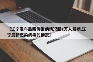 【辽宁发布最新传染病情况超1万人发病,辽宁最新感染病毒的情况】